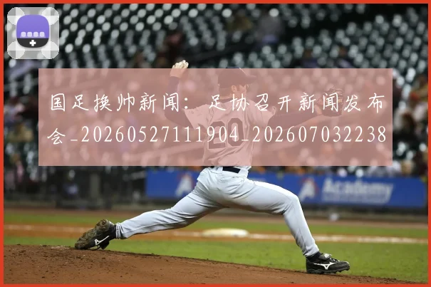 国足换帅新闻：足协召开新闻发布会_20260527111904_20260703223804
