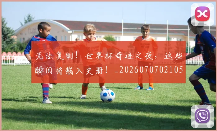 无法复制!世界杯奇迹之夜,这些瞬间将载入史册!_20260707021053_20260731171959