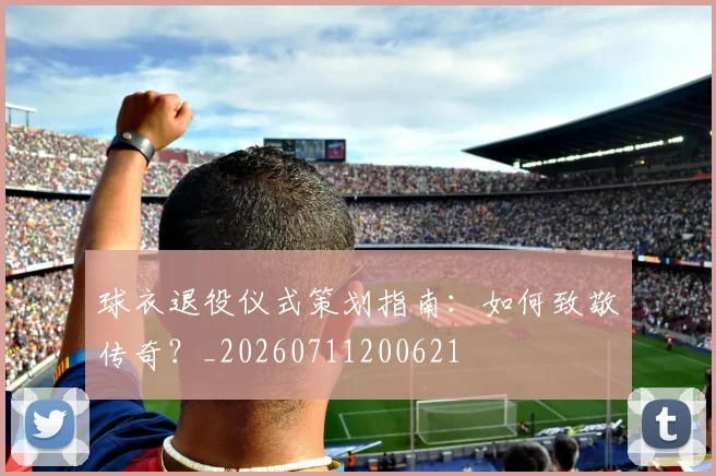 球衣退役仪式策划指南:如何致敬传奇?_20260711200621