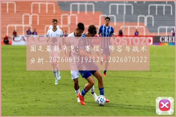 国足最新消息:赛程、阵容与战术分析_20260615192124_20260703224101_20260719164640