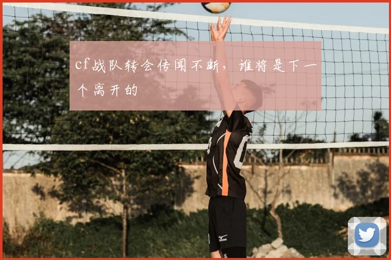 cf战队转会传闻不断，谁将是下一个离开的