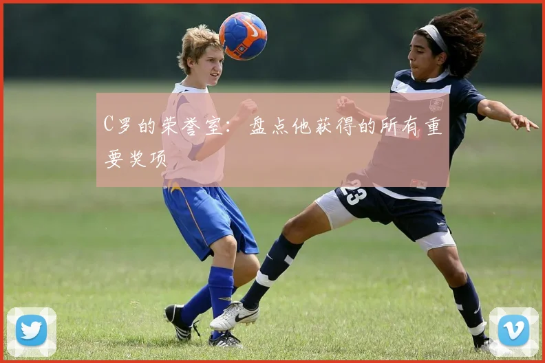 C罗的荣誉室：盘点他获得的所有重要奖项