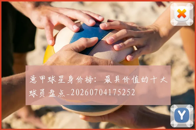 意甲球星身价榜：最具价值的十大球员盘点_20260704175252