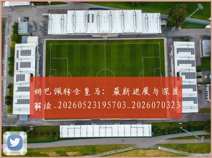 姆巴佩转会皇马：最新进展与深度解读_20260523195703_20260703232327