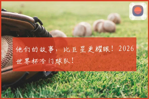 他们的故事，比巨星更耀眼！2026世界杯冷门球队！