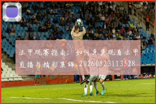 法甲观赛指南:如何免费观看法甲直播与精彩集锦_20260523113528